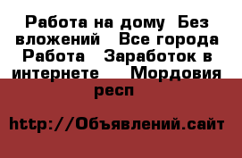 Работа на дому..Без вложений - Все города Работа » Заработок в интернете   . Мордовия респ.
